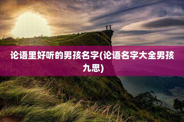 论语里好听的男孩名字(论语名字大全男孩 九思)