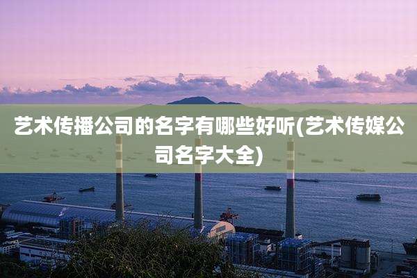艺术传播公司的名字有哪些好听(艺术传媒公司名字大全)