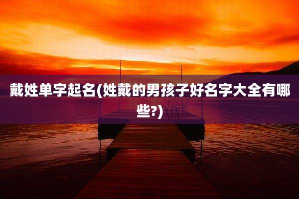戴姓单字起名(姓戴的男孩子好名字大全有哪些?)