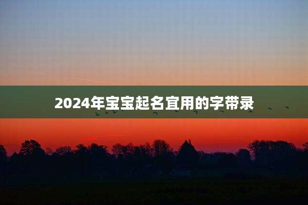 2024年宝宝起名宜用的字带录