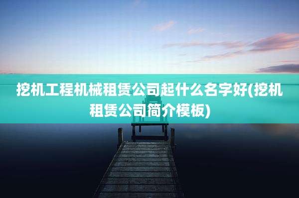 挖机工程机械租赁公司起什么名字好(挖机租赁公司简介模板)