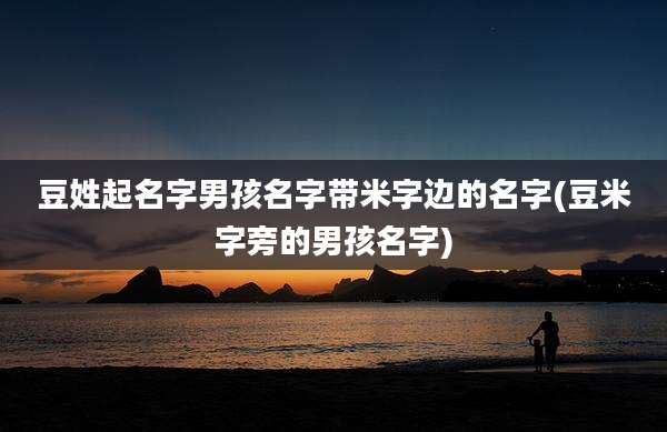 豆姓起名字男孩名字带米字边的名字(豆米字旁的男孩名字)