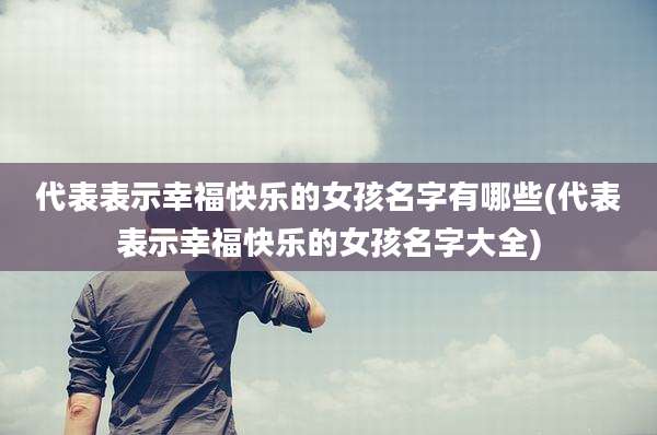 代表表示幸福快乐的女孩名字有哪些(代表表示幸福快乐的女孩名字大全)