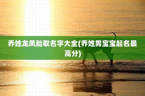 乔姓龙凤胎取名字大全(乔姓男宝宝起名最高分)