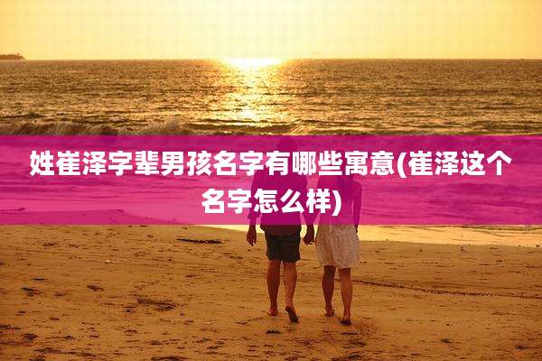 姓崔泽字辈男孩名字有哪些寓意(崔泽这个名字怎么样)