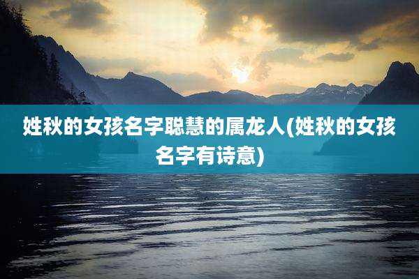 姓秋的女孩名字聪慧的属龙人(姓秋的女孩名字有诗意)