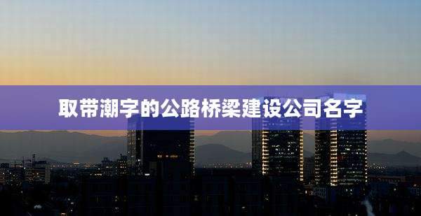 取带潮字的公路桥梁建设公司名字