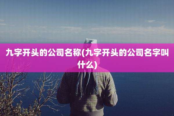 九字开头的公司名称(九字开头的公司名字叫什么)