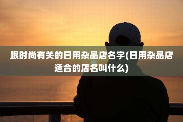 跟时尚有关的日用杂品店名字(日用杂品店适合的店名叫什么)