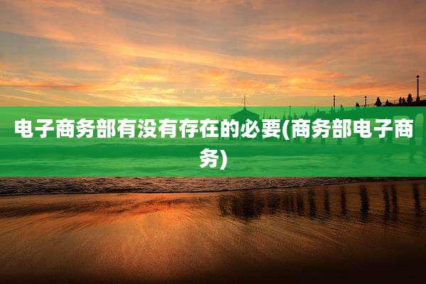 电子商务部有没有存在的必要(商务部电子商务)