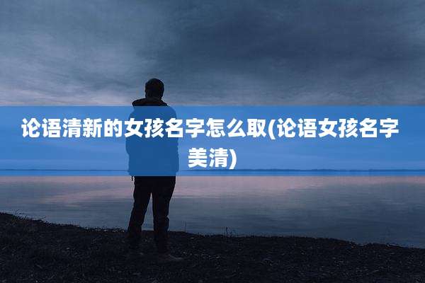 论语清新的女孩名字怎么取(论语女孩名字 美清)