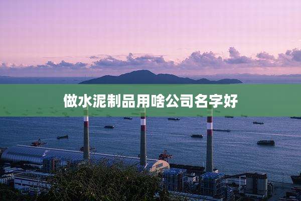 做水泥制品用啥公司名字好