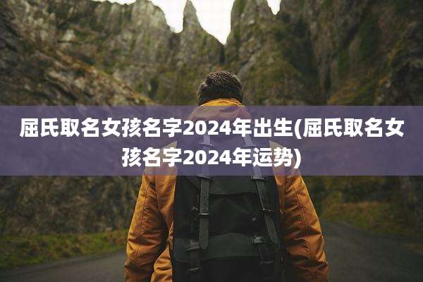 屈氏取名女孩名字2024年出生(屈氏取名女孩名字2024年运势)