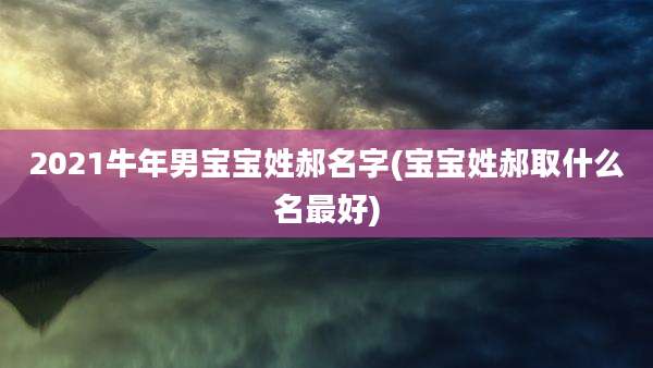 2021牛年男宝宝姓郝名字(宝宝姓郝取什么名最好)