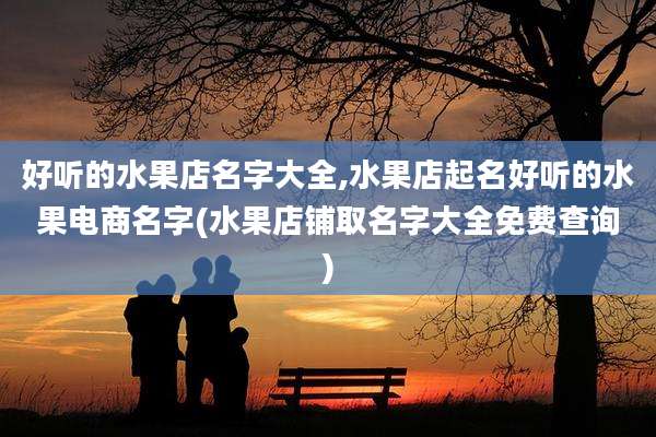 好听的水果店名字大全,水果店起名好听的水果电商名字(水果店铺取名字大全免费查询)