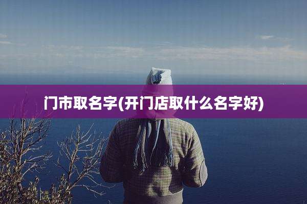 门市取名字(开门店取什么名字好)