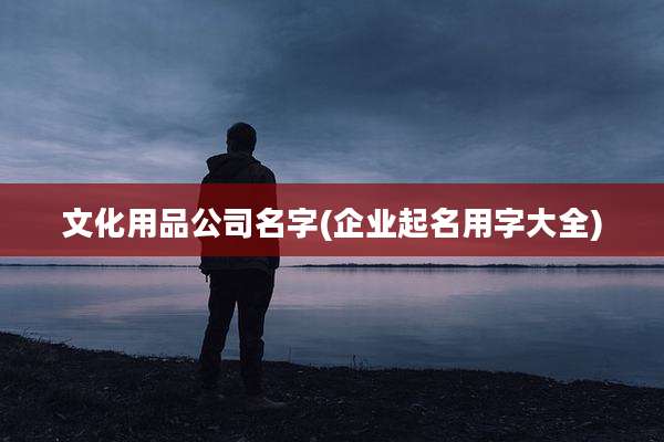 文化用品公司名字(企业起名用字大全)