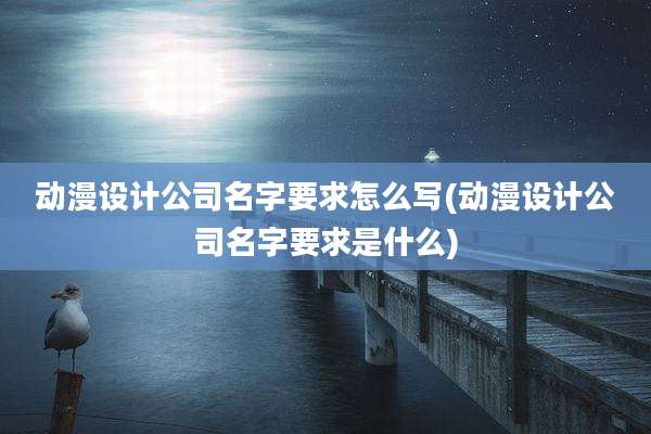 动漫设计公司名字要求怎么写(动漫设计公司名字要求是什么)