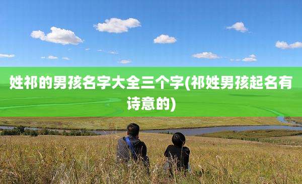 姓祁的男孩名字大全三个字(祁姓男孩起名有诗意的)