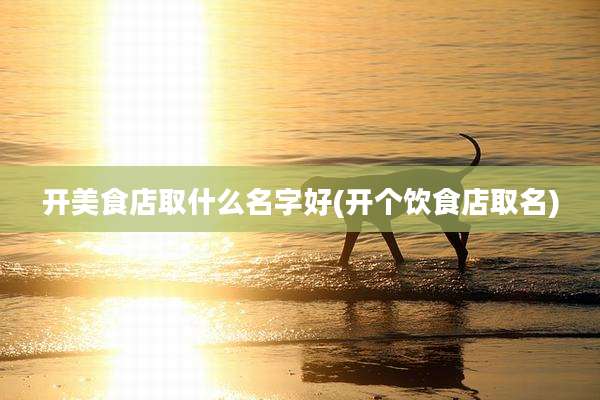 开美食店取什么名字好(开个饮食店取名)