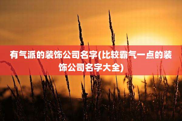 有气派的装饰公司名字(比较霸气一点的装饰公司名字大全)