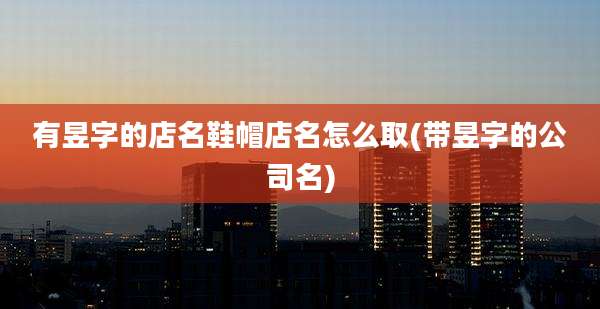 有昱字的店名鞋帽店名怎么取(带昱字的公司名)