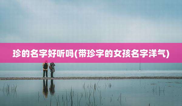 珍的名字好听吗(带珍字的女孩名字洋气)