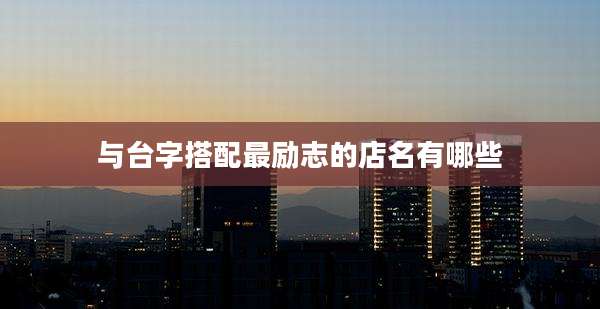 与台字搭配最励志的店名有哪些
