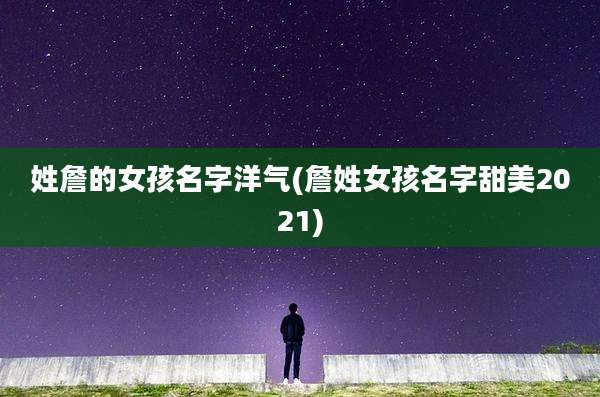 姓詹的女孩名字洋气(詹姓女孩名字甜美2021)