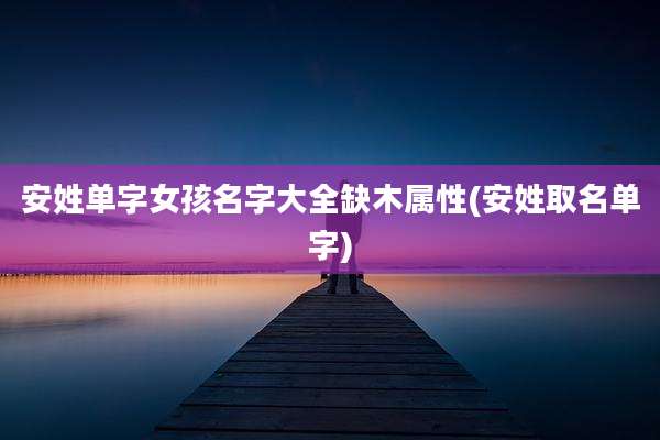 安姓单字女孩名字大全缺木属性(安姓取名单字)