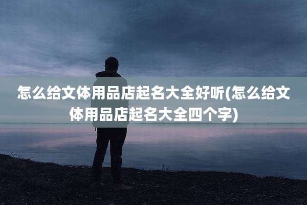 怎么给文体用品店起名大全好听(怎么给文体用品店起名大全四个字)
