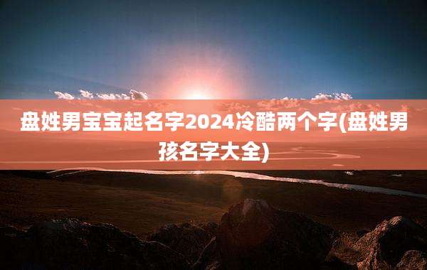 盘姓男宝宝起名字2024冷酷两个字(盘姓男孩名字大全)