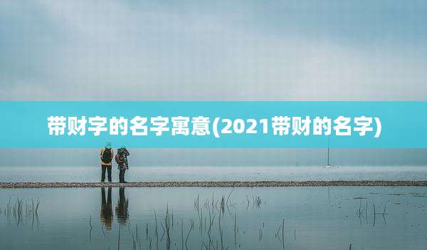 带财字的名字寓意(2021带财的名字)