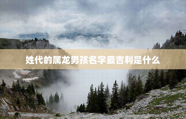 姓代的属龙男孩名字最吉利是什么