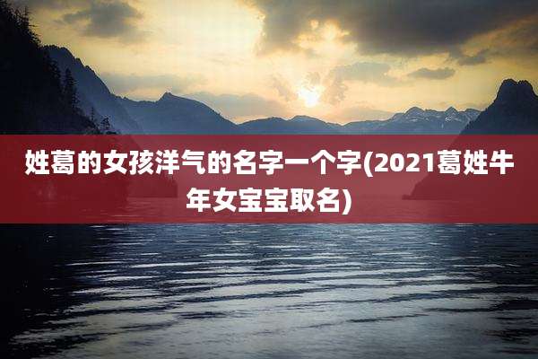姓葛的女孩洋气的名字一个字(2021葛姓牛年女宝宝取名)