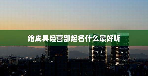 给皮具经营部起名什么最好听