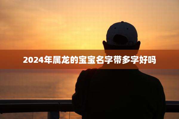 2024年属龙的宝宝名字带多字好吗