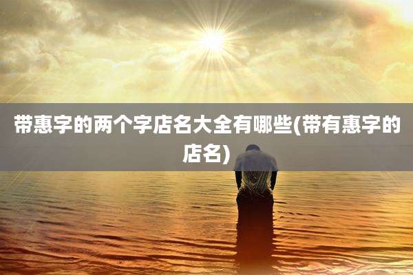 带惠字的两个字店名大全有哪些(带有惠字的店名)