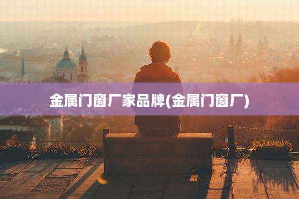金属门窗厂家品牌(金属门窗厂)