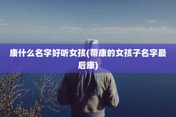 康什么名字好听女孩(带康的女孩子名字最后康)