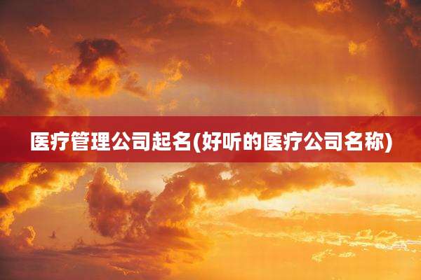 医疗管理公司起名(好听的医疗公司名称)