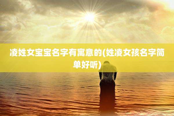 凌姓女宝宝名字有寓意的(姓凌女孩名字简单好听)