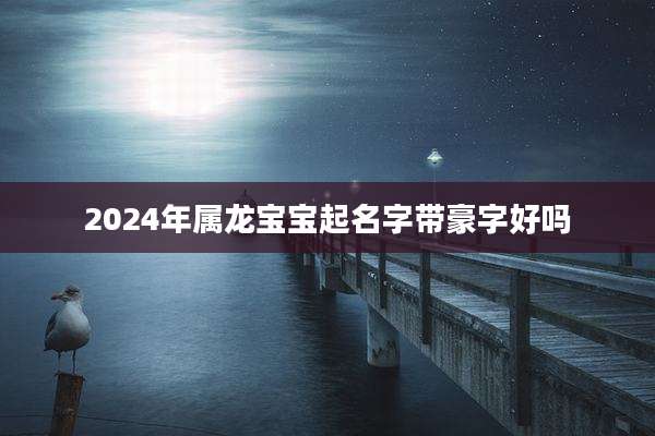 2024年属龙宝宝起名字带豪字好吗