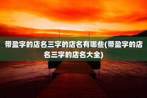 带盈字的店名三字的店名有哪些(带盈字的店名三字的店名大全)