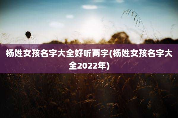 杨姓女孩名字大全好听两字(杨姓女孩名字大全2022年)