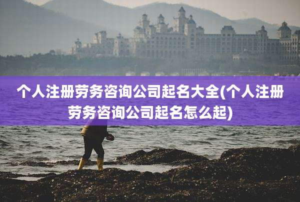个人注册劳务咨询公司起名大全(个人注册劳务咨询公司起名怎么起)