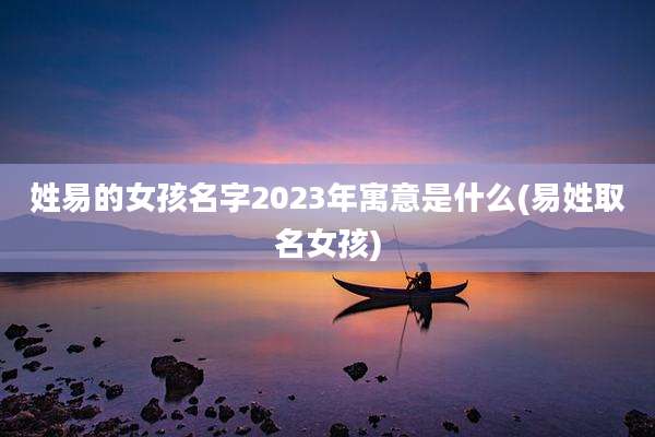 姓易的女孩名字2023年寓意是什么(易姓取名女孩)