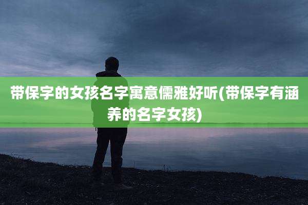 带保字的女孩名字寓意儒雅好听(带保字有涵养的名字女孩)