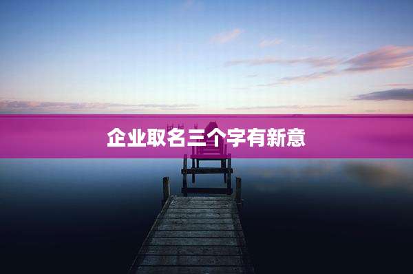 企业取名三个字有新意