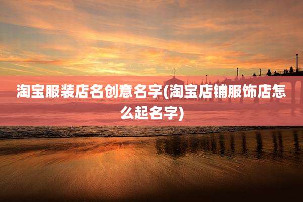 淘宝服装店名创意名字(淘宝店铺服饰店怎么起名字)